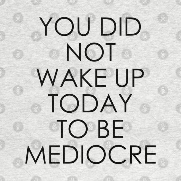 You Did Not Wake Up Today to Be Mediocre by Oyeplot